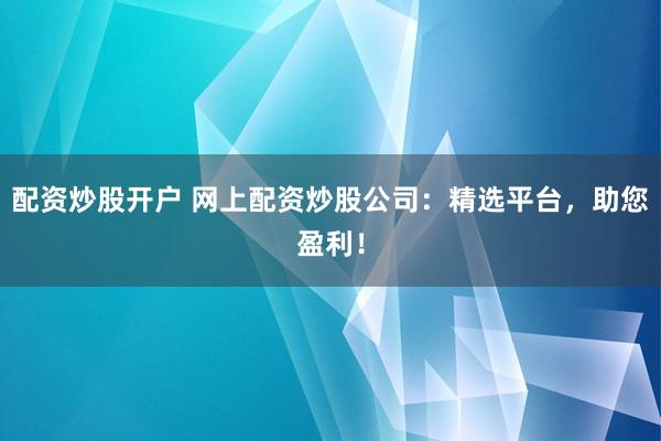 配资炒股开户 网上配资炒股公司：精选平台，助您盈利！