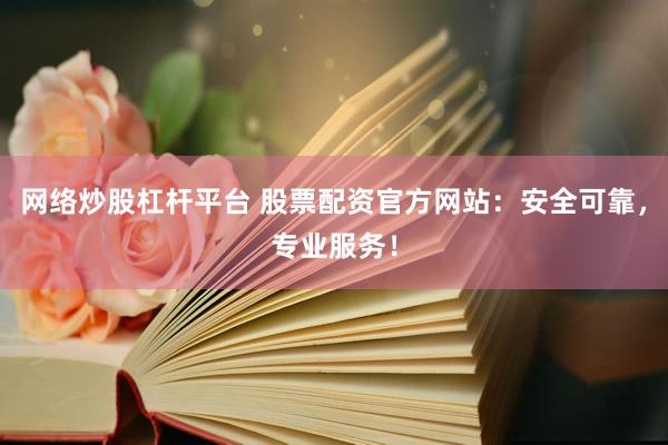网络炒股杠杆平台 股票配资官方网站：安全可靠，专业服务！