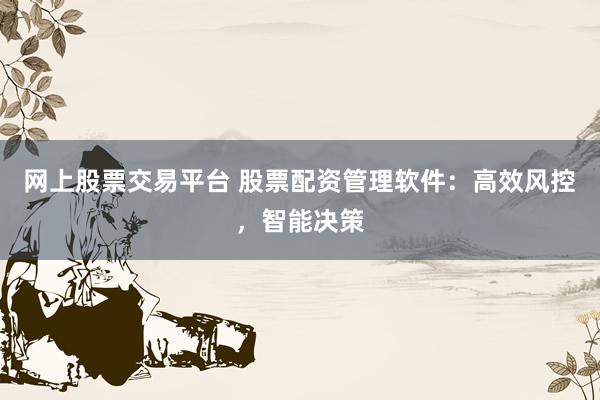 网上股票交易平台 股票配资管理软件：高效风控，智能决策