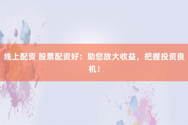 线上配资 股票配资好：助您放大收益，把握投资良机！