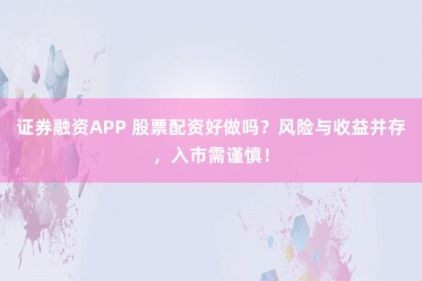 证券融资APP 股票配资好做吗？风险与收益并存，入市需谨慎！