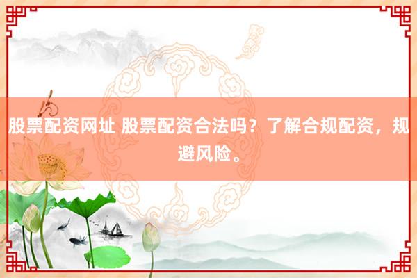 股票配资网址 股票配资合法吗？了解合规配资，规避风险。