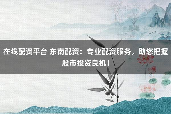 在线配资平台 东南配资：专业配资服务，助您把握股市投资良机！