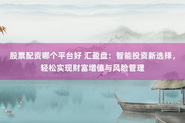 股票配资哪个平台好 汇盈盘：智能投资新选择，轻松实现财富增值与风险管理