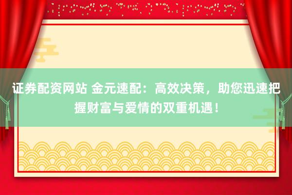 证券配资网站 金元速配：高效决策，助您迅速把握财富与爱情的双重机遇！