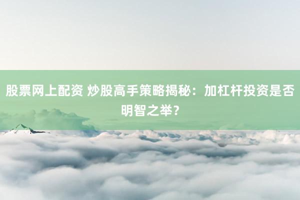 股票网上配资 炒股高手策略揭秘：加杠杆投资是否明智之举？