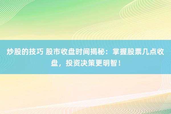 炒股的技巧 股市收盘时间揭秘：掌握股票几点收盘，投资决策更明智！