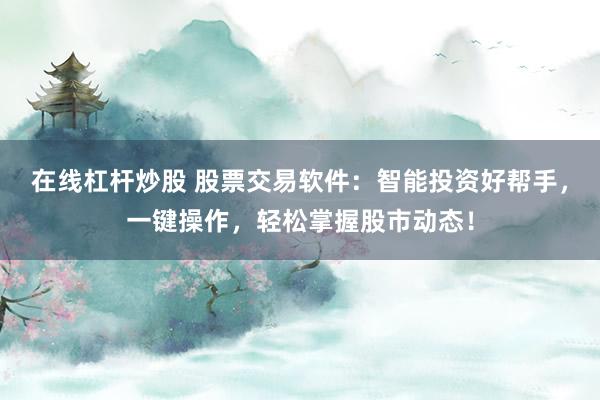 在线杠杆炒股 股票交易软件：智能投资好帮手，一键操作，轻松掌握股市动态！