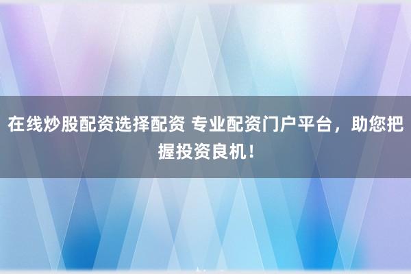 在线炒股配资选择配资 专业配资门户平台，助您把握投资良机！