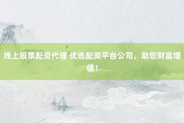 线上股票配资代理 优选配资平台公司，助您财富增值！
