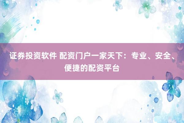 证券投资软件 配资门户一家天下：专业、安全、便捷的配资平台