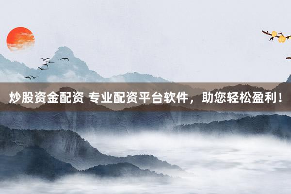 炒股资金配资 专业配资平台软件，助您轻松盈利！