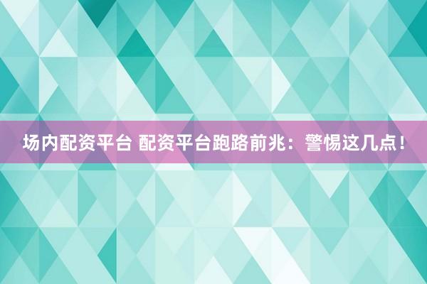 场内配资平台 配资平台跑路前兆：警惕这几点！