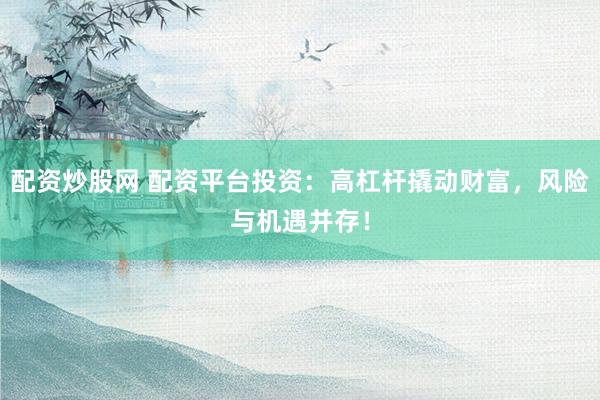 配资炒股网 配资平台投资：高杠杆撬动财富，风险与机遇并存！