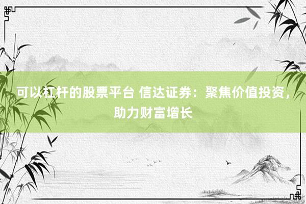 可以杠杆的股票平台 信达证券：聚焦价值投资，助力财富增长