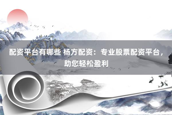 配资平台有哪些 杨方配资：专业股票配资平台，助您轻松盈利