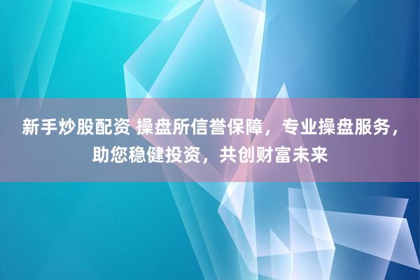 新手炒股配资 操盘所信誉保障，专业操盘服务，助您稳健投资，共创财富未来