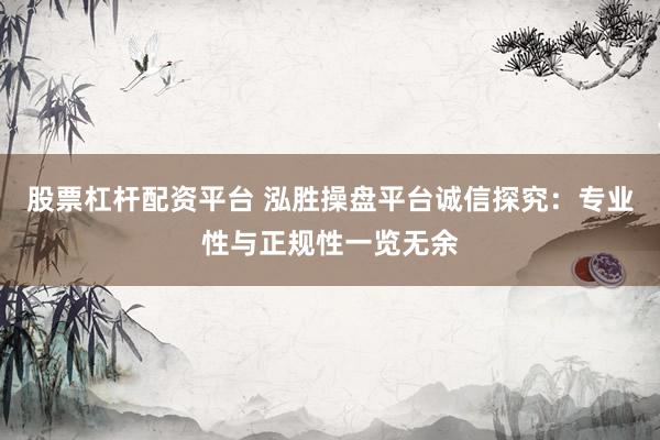 股票杠杆配资平台 泓胜操盘平台诚信探究：专业性与正规性一览无余