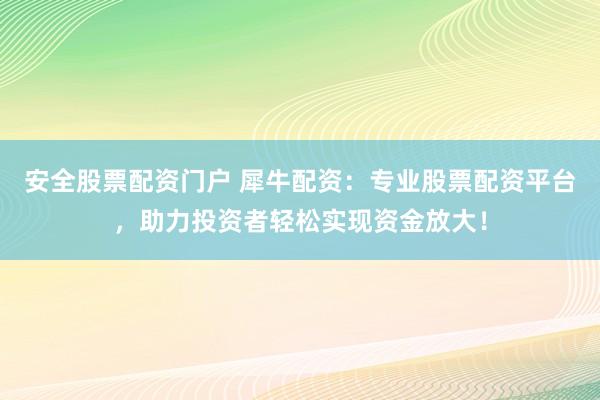 安全股票配资门户 犀牛配资：专业股票配资平台，助力投资者轻松实现资金放大！