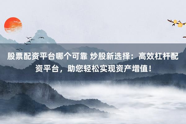 股票配资平台哪个可靠 炒股新选择：高效杠杆配资平台，助您轻松实现资产增值！