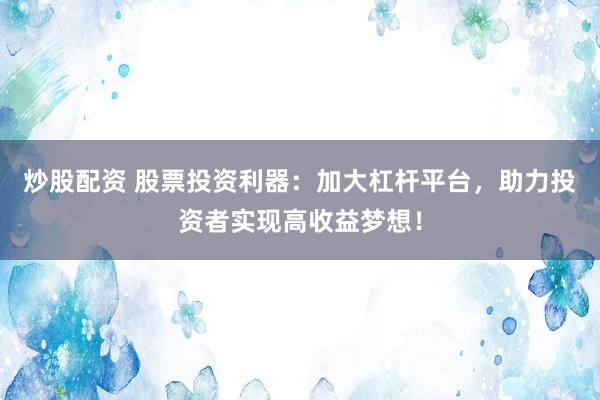 炒股配资 股票投资利器：加大杠杆平台，助力投资者实现高收益梦想！