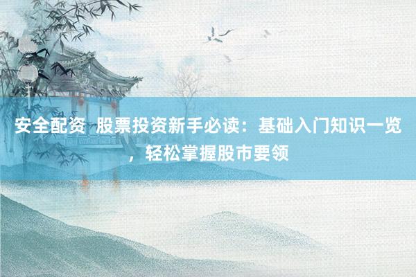 安全配资  股票投资新手必读：基础入门知识一览，轻松掌握股市要领