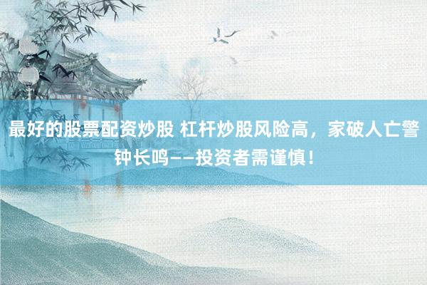 最好的股票配资炒股 杠杆炒股风险高，家破人亡警钟长鸣——投资者需谨慎！