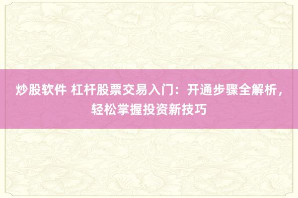 炒股软件 杠杆股票交易入门：开通步骤全解析，轻松掌握投资新技巧