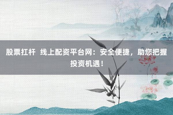 股票扛杆  线上配资平台网：安全便捷，助您把握投资机遇！