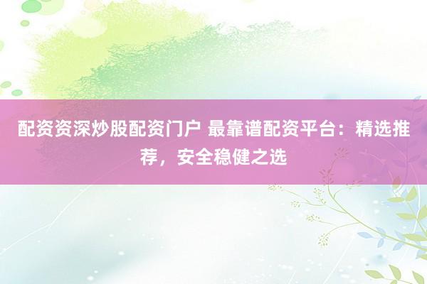 配资资深炒股配资门户 最靠谱配资平台：精选推荐，安全稳健之选