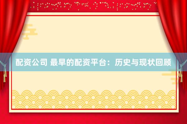 配资公司 最早的配资平台：历史与现状回顾