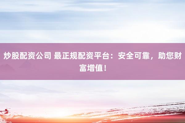 炒股配资公司 最正规配资平台：安全可靠，助您财富增值！