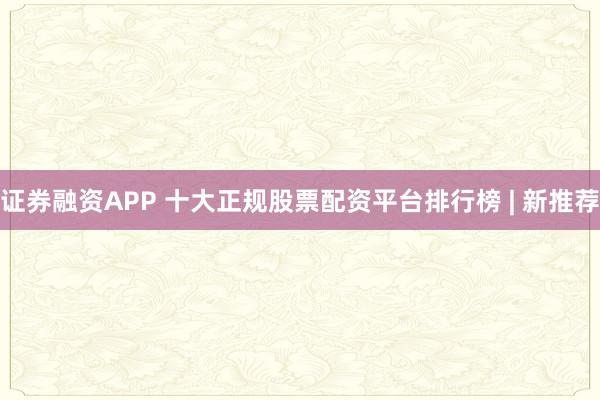 证券融资APP 十大正规股票配资平台排行榜 | 新推荐