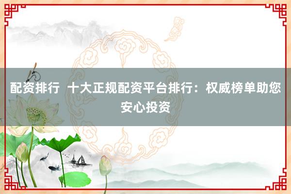 配资排行  十大正规配资平台排行：权威榜单助您安心投资