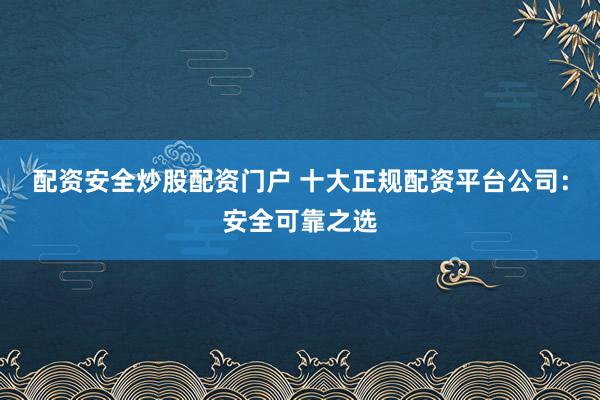 配资安全炒股配资门户 十大正规配资平台公司：安全可靠之选