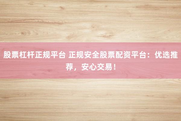 股票杠杆正规平台 正规安全股票配资平台：优选推荐，安心交易！