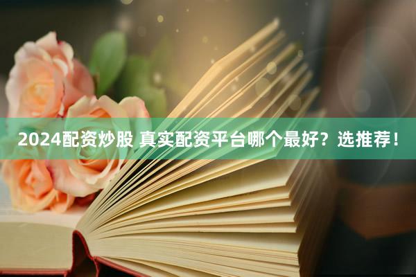 2024配资炒股 真实配资平台哪个最好？选推荐！