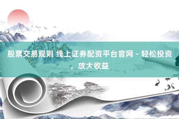 股票交易规则 线上证券配资平台官网 - 轻松投资，放大收益