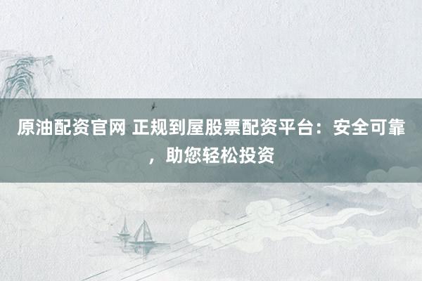 原油配资官网 正规到屋股票配资平台：安全可靠，助您轻松投资