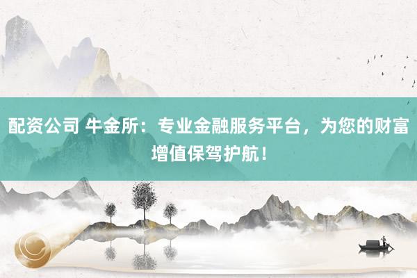 配资公司 牛金所：专业金融服务平台，为您的财富增值保驾护航！