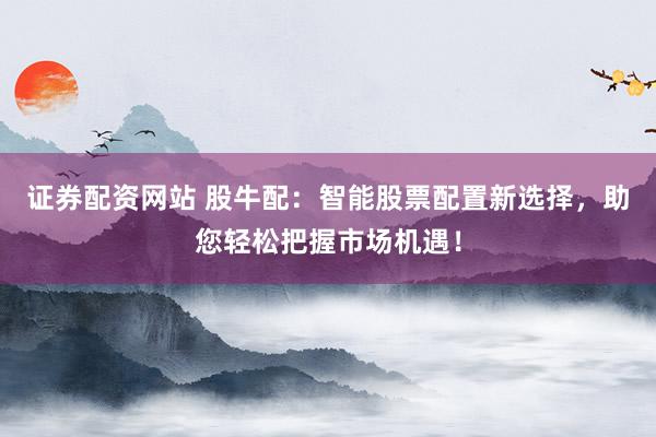证券配资网站 股牛配：智能股票配置新选择，助您轻松把握市场机遇！