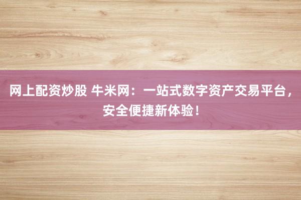 网上配资炒股 牛米网：一站式数字资产交易平台，安全便捷新体验！