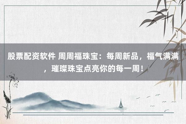 股票配资软件 周周福珠宝：每周新品，福气满满，璀璨珠宝点亮你的每一周！