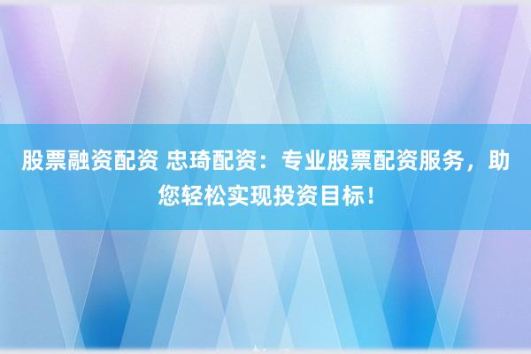 股票融资配资 忠琦配资：专业股票配资服务，助您轻松实现投资目标！