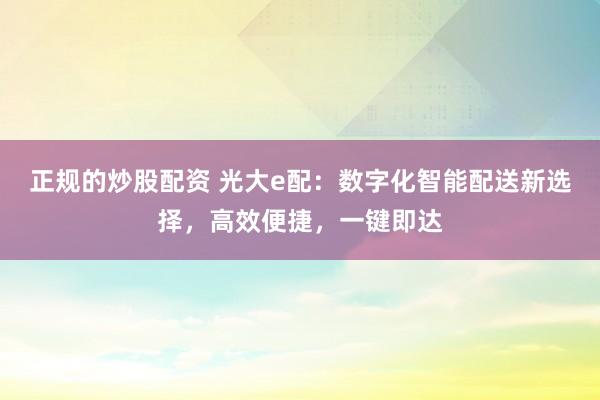 正规的炒股配资 光大e配：数字化智能配送新选择，高效便捷，一键即达