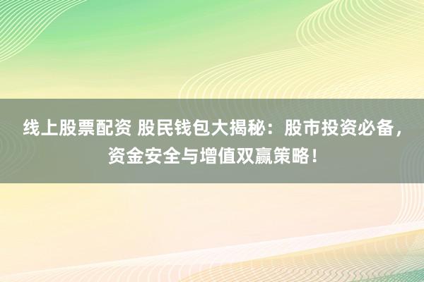 线上股票配资 股民钱包大揭秘：股市投资必备，资金安全与增值双赢策略！