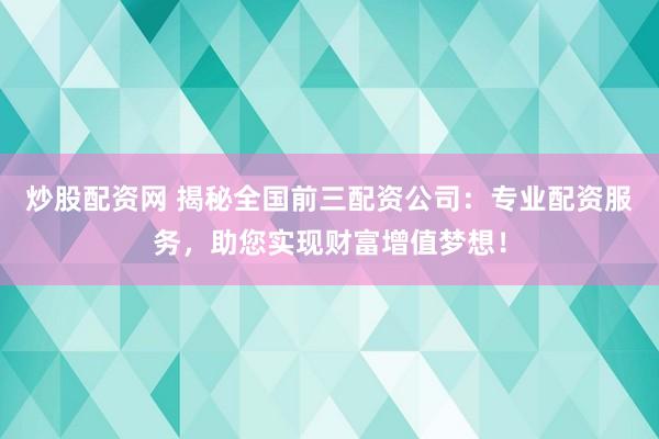 炒股配资网 揭秘全国前三配资公司：专业配资服务，助您实现财富增值梦想！