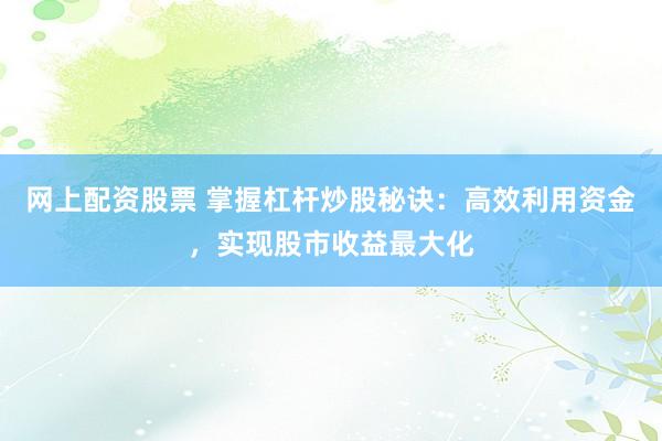 网上配资股票 掌握杠杆炒股秘诀：高效利用资金，实现股市收益最大化