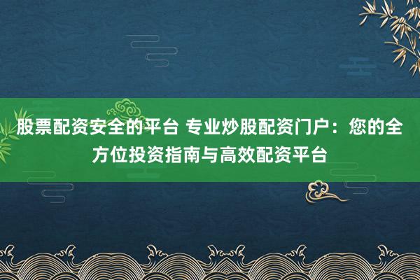 股票配资安全的平台 专业炒股配资门户：您的全方位投资指南与高效配资平台
