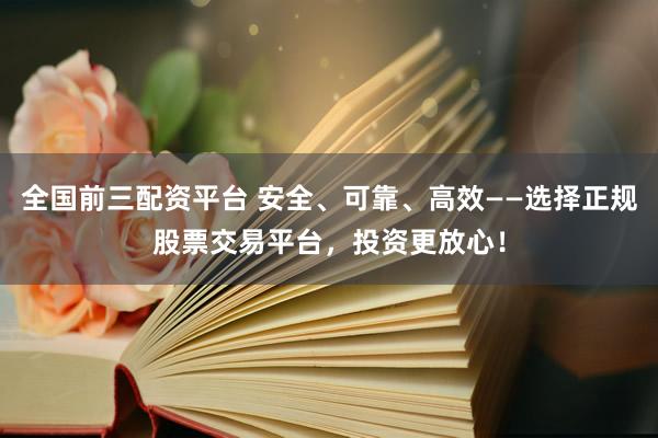 全国前三配资平台 安全、可靠、高效——选择正规股票交易平台，投资更放心！